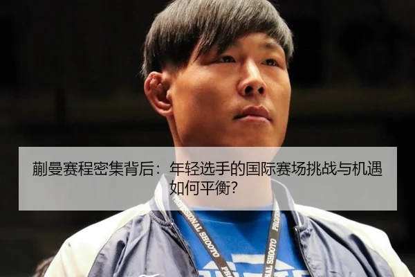 蒯曼赛程密集背后：年轻选手的国际赛场挑战与机遇如何平衡？