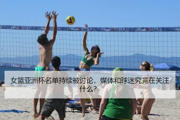 女篮亚洲杯名单持续被讨论，媒体和球迷究竟在关注什么？